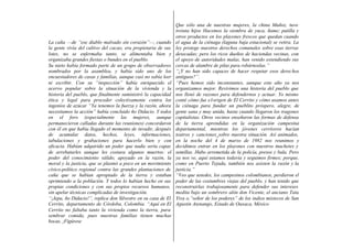 La caña —de “ese diablo malvado sin corazón”—, cuando
la gente vivía del cultivo del cacao, era propietaria de sus
lotes, no se enfermaba tanto, se alimentaba bien y
organizaba grandes fiestas o bundes en el pueblo.
Su nieto había formado parte de un grupo de observadores
nombrados por la asamblea, y había sido uno de los
encuestadores de casas y familias, aunque casi no sabía leer
ni escribir. Con su “inspección” había enriquecido el
acervo popular sobre la situación de la vivienda y la
historia del pueblo, que finalmente suministró la capacidad
ética y legal para proceder colectivamente contra los
ingenios de azúcar “Ya tenemos la fuerza y la razón, ahora
necesitamos la acción” había concluido ño Didacio. Y todos
en el foro (especialmente las mujeres, aunque
permanecieron calladas durante las reuniones) concordaron
con él en que había llegado el momento de invadir, después
de acumular datos, hechos, leyes, informaciones,
tabulaciones y grabaciones para hacerlo bien y con
eficacia. Habían adquirido un poder que nadie sería capaz
de arrebatarles aunque les costara algunos muertos: el
poder del conocimiento válido, apoyado en la razón, la
moral y la justicia, que se plasmó a poco en un movimiento
cívico-político regional contra las grandes plantaciones de
caña que se habían apropiado de la tierra y estaban
oprimiendo a la población. Y todos lo habían hecho en sus
propias condiciones y con sus propios recursos humanos,
sin apelar técnicas complicadas de investigación.
“¡Jepa, ño Didacio!”, replica don Silvestre en su casa de El
Cerrito, departamento de Córdoba, Colombia. “Aquí en El
Cerrito no faltaba tanto la vivienda como la tierra, para
sembrar comida, pues nuestras familias tienen muchas
bocas, ¡Figúrese
Que sólo una de nuestras mujeres, la china Muñoz, tuvo
treinta hijos Hacemos la siembra de yuca, ñame; patilla y
otros productos en los playones frescos que quedan cuando
el agua de la ciénaga (laguna baja estacional) se retira. La
ley protege nuestros derechos comunales sobre esas tierras
desecadas; pero los ricos dueños de haciendas vecinas, con
el apoyo de autoridades malas, han venido extendiendo sus
cercas de alambre de pilas para robárnoslas.”
“¿Y no han sido capaces de hacer respetar esos derechos
antiguos?”.
“Pues hemos sido inconstantes, aunque este año ya nos
organizamos mejor. Revivimos una historia del pueblo que
nos llenó de razones para defendernos y actuar. Yo mismo
conté cómo fue e1origen de El Cerrito y cómo usamos antes
la ciénaga para fundar un pueblito próspero, alegre, de
gente sana y muy unida, hasta cuando llegaron los tragones
capitalistas. Otros vecinos enseñaron las formas de defensa
de la tierra aprendidas en la organización campesina
departamental, mientras los jóvenes cerriteros hacían
teatros y canciones sobre nuestra situación. Así animados,
en la noche del 4 de marzo de 1982 nos reunimos y
decidimos entrar en los playones con nuestros machetes y
semillas. Hubo arremetida de la policía, presos y bala. Pero
ya nos ve, aquí estamos todavía y seguimos firmes; porque,
como en Puerto Tejada, también nos asisten la razón y la
justicia.”
“Veo que ustedes, los campesinos colombianos, perdieron el
poder de las costumbres viejas del pueblo, y han tenido que
reconstruirlas trabajosamente para defender sus intereses
medita bajo un sombrero alón don Vicente, el anciano Tata
Yiva o,”señor de los poderes” de los indios mixtecos de San
Agustin Atenango, Estado de Oaxaca, México
 