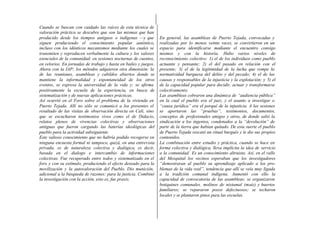 Cuando se buscan con cuidado las raíces de esta técnica de
valoración práctica se descubre que son las mismas que han
producido desde los tiempos antiguos o indígenas —y que
siguen produciendo el conocimiento popular auténtico,
incluso con los idénticos mecanismos mediante los cuales se
transmiten y reproducen verbalmente la cultura y los valores
esenciales de la comunidad: en sesiones nocturnas de cuentos,
en velorios. En jornadas de trabajo y hasta en bailes y juegos.
Ahora con la IAP; los métodos adquieren otra dimensión: la
de las reuniones, asambleas y cabildos abiertos donde se
mantiene la informalidad y espontaneidad de los otros
eventos, se expresa la universidad de la vida y; se afirma
positivamente la escuela de la experiencia, en busca de
sistematización y de nuevas aplicaciones prácticas.
Así ocurrió en el Foro sobre el problema de la vivienda en
Puerto Tejada. Allí no sólo se comunicó a los presentes el
resultado de las visitas de observación directa en Cali, sino
que se escucharon testimonios vivos como el de Didacio,
relatos plenos de vivencias colectivas y observaciones
antiguas que fueron cargando las baterías ideológicas del
pueblo para la actividad subsiguiente
Este valioso conocimiento que no habría podido recogerse en
ninguna encuesta formal ni tampoco, quizá, en una entrevista
privada, es de naturaleza colectiva y dialógica, es decir,
basada en el dialogo e intercambio de informaciones
colectivas. Fue recuperado entre todos y sistematizado en el
foro y con su estímulo, produciendo el efecto deseado para la
movilización y la autovaloración del Pueblo. Dio munición,
adicional a la búsqueda de razones: para la justicia. Combinó
la investigación con la acción, esto es, fue praxis.
En general, las asambleas de Puerto Tejada, convocadas y
realizadas por lo menos veinte veces, se convirtieron en un
espacio para identificarse mediante el encuentro consigo
mismos y con la historia. Hubo varios niveles de
reconocimiento colectivo: 1) el de los individuos como pueblo
actuante y pensante; 2) el del pasado en relación con el
presente; 3) el de la legitimidad de la lucha que rompe la
normatividad burguesa del delito y del pecado; 4) el de las
causas y responsables de la injusticia y la explotación; y 5) el
de la capacidad popular para decidir, actuar y transformarse
colectivamente.
Las asambleas cobraron una dinámica de “audiencia pública”
en la cual el pueblo era el juez, y el asunto a investigar o
“causa jurídica” era el porqué de la injusticia. A las sesiones
se aportaron las “pruebas”, testimonios, documentos,
conceptos de profesionales amigos y otros, de donde salió la
sindicación a los ingenios, condenados a la “devolución” de
parte de la tierra que habían quitado. De esta suerte el pueblo
de Puerto Tejada rescató un ritual burgués y le dio sus propios
contenidos.
La combinación entre estudio y práctica, cuando se hace en
forma colectiva y dialógica, lleva implícita la idea de servicio
a la comunidad. Es un conocimiento altruista. Así, en el valle
del Mezquital los vecinos esperaban que los investigadores
“demostraran al pueblo su aprendizaje aplicado a los pro-
blemas de la vida real”, tendencia que allí se veía muy ligada
a la tradición comunal indígena. Aumentó con ello la
capacidad de convocatoria de las asambleas; se organizaron
botiquines comunales, molinos de nixtamal (maíz) y huertos
familiares; se repararon pozos defectuosos; se techaron
locales y se plantaron pinos para las escuelas.
 