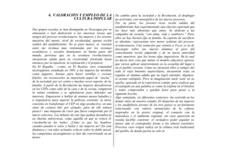 6. VALORACIÓN Y EMPLEO DE LA
CULTURA POPULAR
Dos grupos sociales se han distinguido en Nicaragua por su
entusiasta y leal dedicación a las onerosas tareas que
surgen del proceso revolucionario: las mujeres y los jóvenes
maestros del menor, nivel de escolaridad, apenas recién
salidos del analfabetismo. No es para menos: se cuentan
entre las víctimas más violentadas por los sistemas
económicos y sociales dominantes en buena parte del
mundo, personas que en la aventura revolucionaria
encuentran salida para su creatividad, frustrada hasta
entonces por la injusticia, la explotación y el prejuicio.
En El Regadío, —como, en El Realejo, otra comunidad
nicaragüense estudiada en 1981 a las mujeres las miraban
como juguetes, buenas para hacer tortillas y cocinar
fríjoles, sin reconocerles su importante papel de “anclas”
de la sociedad, por ser centro y muchas veces soporte, de la,
familia. A partir de la Revolución las mujeres descubrieron
en los CEPs como salir de la casa y de la cocina, rompieron
la rutina cotidiana y se aglutinaron para defender sus
intereses. Empezaron a hablar de asuntos menos baladíes y
a organizarse para superar la pobreza existente: la tarea
consistía en transformar el CEP en algo productivo, en una
clase de costura útil, por ejemplo, para de allí saltara
posee1~ una máquina de coser que fuera compartida por el
nuevo colectivo. Los debates de este tipo podían desembocar
en charlas subversivas, como aquélla en qué se criticó el
i’nachísrño’en los bailes. ¿Cómo es que los hombres
casados pueden ir solos a bailar y las mujeres no? En esta
dinámica y con tales actitudes críticas sobre la doble moral,
las campesinas nicaragüenses se han ido convirtiendo en un
motor
De cambio para la sociedad y la Revolución, al desplegar
un activismo, casi monopólico de los nuevos procesos.
Por su parte, los jóvenes ricas recién salidos del
analfabetismo han experimentado una elación espiritual que
los hace más altruistas que antes. Se dedican a las
campañas de escuela “con alma, vida y sombrero.” Para
ellos no hay horario fijo ni familia. Su espíritu de sacrificio
es absoluto: representan otro motor ardiente del proceso
revolucionario. Una tentación que sienten a Veces es la de
descargar sobre sus nuevos alumnos el peso del
conocimiento recién adquirido y de su nueva autoridad
como maestros, que los torna algo impositivos. En lo cual
no hacen otra cosa que imitar el modelo educativo opresor
que vieron aplicar anteriormente en la escuelita del lugar o
en el pueblo cercano. Como no alcanzan ellos a romper del
todo el viejo binomio sujeto/objeto, encuentran solaz en
regañar al alumno adulto que no logró entender, digamos,
el acento esdrújulo. Pero la imaginación suele venir en su
auxilio, apoyada en la experiencia común, para explicar que
el esdrújulo en una palabra es como la tripleta en el béisbol,
y todos comprenden y quedan listos para pasar a la
siguiente lección.
Algo semejante, en diferentes contextos; ha ocurrido en los
demás sitios de nuestro estudio. El despertar de las mujeres
y los analfabetos jóvenes de los tres países es un fenómeno
relacionado con valores sustanciales de la cultura,
inspirados en la praxis original, el contacto con la
naturaleza y el ambiente regional, sin cuya aparición no
resulta factible construir, el verdadero poder popular ni,
menos aún el contrapoder frente a los abusos existentes.
Procesos cuyo origen radica en la cultura oral tradicional
del pueblo, de donde parten no sólo la
 