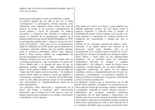 asegurar que el proceso de transformación popular siga su
curso aun sin la pre-
Esencia física del agente externo, del animador o cuadro.
Lo anterior implica que no todo lo que hoy se llama
“participación” es participativo. Existen aspectos, tanto
voluntarios como impuestos desde arriba, que han de
tomarse en cuenta en los procesos contemporáneos de
acción política y social. En particular, los políticos
nacionales y extranjeros han exhibido la tendencia de
asentar su filosofía de la participación popular en la
limitada definición que ofreció Samuel Huntington en 1976:
la participación popular busca. “afectar el proceso de deci-
siones del gobierno.” Claro que esto no es participación
según los estándares de la IAP, puesto que los gobiernos no
constituyen referentes últimos (son los pueblos mismos),
como lo reconocen politólogos críticos como Seligson,
Booth y Gran, quienes admiten las complejidades del
proceso participativo en la vida real.
Tampoco satisfacen las tesis de Jaroslav Vanek sobre la
“economía participativa”, que recomienda a los países del
Tercer Mundo pese a la opinión del autor de que los
poderosos podrían aprender “algo -fundamentalmente
bueno” de los pobres y débiles con el fin de consolidar un
“mejor nivel de respeto entre las naciones.” No satisfacen,
porque Vanek redujo su análisis a teorías de equilibrio y
convergencia enraizadas en el discurso desarrollista que,
cómo se sabe, falla precisamente porque no ha asimilado
sino selectivamente lo “fundamentalmente bueno de los
países dependientes.
Los principios sobre interacción y organización en la
praxis nos llevan a reconocer otras consecuencias
importantes: que el trabajo de la IAP aspira a crear sus
propios espacios para extenderse en el tiempo y horizontal y
verticalmente, en las comarcas
Para saltar de lo micro a lo macro, y para adquirir una
definida dimensión política. En esta última reside el
aspecto evaluativo o aplicado final el método, la
posibilidad de formar teoría al tiempo con la acción, o en
otros términos, ir cimentando los criterios prácticos de
validación del conocimiento a medida que éste se
adquiere.
Además de los conceptos centrales de cultura y etnia,
sobresale el de región (dentro del contexto de la
formación social) como elemento clave en la
interpretación de la realidad según el método de la IAP,
para fines de construir mecanismos de contrapeso político
hacia dentro y hacia fuera de las organizaciones
populares. Así se entienden mejor las estructuras
explotadoras derivadas de caciques y caudillos
tradicionales, y las alianzas y sumas de fuerzas hacia
coyunturas revolucionarias con un nuevo liderazgo o
vanguardia esclarecida. El aporte de los agentes
catalíticos externos es fundamental para unir lo local a lo
regional y, eventualmente, a lo nacional y mundial. Se
logra así sintetizar lo particular y lo general, la formación
social y el modo de producción.
La dinámica creadora que se desenvuelve con la IAP
puede llevar asimismo a proponer la constitución de un
nuevo tipo de Estado que sea menos exigente, controlador
y prepotente, inspirado en valores raizales positivos y
alimentados por corrientes culturales autóctonas
congruentes con un ideal humano y democrático. Un
Estado como éste no sería imitativo de modelos históricos
cuyas fallas se aprecian con facilidad ni tampoco copia de
democracias representativas como se han conocido. En él
se intentaría distribuir mejor el poder-conocimiento entre
 