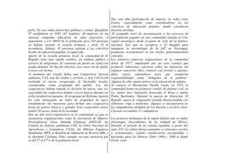 porte. En casi todas partes hay gallinas y cerdos. Quedaban
87 analfabetos en 1982 (47 hombres, 40 mujeres) de las
intensas campañas educativas de años anteriores, el
equivalente a Un 100/O de la población; pero 263 personas
ya habían cursado la escuela primaria y otras 53 la
secundaria. Además, 83 personas asistían a los colectivos
locales de educación popular, en aquel año.
Aparte de la escuela primaria local, la comunidad de El
Regadío tiene una capilla católica, un teléfono público y
servicio de telegramas. Se construye un puesto de salud con
ayuda alemana. No hay luz eléctrica. Las casas son de adobe,
a veces con letrina.
Al momento del estudio había una Cooperativa Agraria
andinista, CAS, una de crédito y servicio, y otra CAS recién
instituida en tierras recuperadas de haciendas locales,
consideradas como propiedad del pueblo. Las dos
cooperativas habían tomado la decisión de unirse, una vez
canceladas las respectivas deudas con los bancos durante los
ciclos productivos pasados. El programa de Reforma Agraria
les está entregando un título de propiedad de apro-
ximadamente mil manzanas para formar una cooperativa
mixta de granos básicos y ganado. Esta cooperativa mixta
tendrá 28 socios, todos de la localidad.
Hay un alto nivel organizativo en la comunidad, ya que se
encuentran organizaciones como la Asociación de Mujeres
Nicaragüenses Luisa Amanda Espinosa AMNLAE, los
Comités de Defensa andinistaa CDS, la Unión Nacional de
Agricultores y Ganaderos UNAG, las Milicias Populares
Sandinistas MPS, el Batallón de Infantería de Reserva BIR, y
la Juventud Cristiana. Ellas cuentan con una asistencia que
va del 27 al 67°/o de la población local.
Hay una alta participación de mujeres en todos estos
frentes, especialmente como coordinadoras en los
colectivos de educación popular, donde constituyen
mayoría absoluta.
El aceptable nivel de incorporación a los procesos de
participación popular en una comunidad situada en Una
región estratégica desde el punto de vista de la defensa
nacional, hizo que se escogiera a El Regadío para
inaugurar la metodología de la IAP en Nicaragua,
propuesta recientemente en los niveles gubernamentales
centrales.
Los primeros esfuerzos organizativos de la comunidad
datan de 1977, impulsados por un cura católico que
promovió reflexiones colectivas sobre las injusticias del
régimen somocista. Hizo contacto con jóvenes a quienes
daba cursos esporádicos para que asumieran
responsabilidades como “delegados de la palabra.”
Algunos de ellos siguen activos en la educación de adultos.
Al conocer el Movimiento Pueblo Unido, en 1978, la
comunidad formó sus primeros comités de defensa civil, en
los cuales tuvo injerencia destacada el héroe y mártir
Pedro Barrientos. Durante la guerra de liberación, El
Regadío apoyó la vanguardia armada abasteciéndola con
alimentos, ropa y medicinas. Algunos se incorporaron en
los campamentos aledaños de Los Encinos y en otros sitios.
Cayeron en combate 21 compañeros.
Los primeros habitantes de la región habían sido os indios
chorotegas, descendientes de los nahuatl de México.
Durante el período de la colonia española, a partir del
siglo XVI, los indios fueron sometidos a relaciones serviles
o exterminados, cuando establecieron encomiendas y
haciendas para los blancos. Entre 1680 y 1690 se fundó
Estelí, como
 