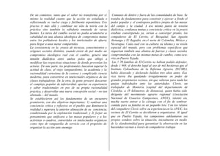 De un comienzo, tanto que el saber no transforma por sí         Comunes de dentro y fuera de las comunidades de base. Se
mismo la realidad cuanto que la acción no estudiada o          trataba de fundamentos para construir y ejercer a fondo el
reflexionada se vuelve ciega y futilmente espontánea. Era      poder popular y el contrapeso político propio de las masas
preciso ir más allá y combinar no sólo la teoría con la        del campo y la ciudad. A ese mismo punto de tensión
práctica sino también la sabiduría emanada de varias           dialéctica, confianza mutua y conciencia crítica en la praxis
fuentes. La tarea del cambio social no podía acometerse a      estaban convergiendo ya, oirían a converger pronto, los
cabalidad sin una alianza ideológica de compromiso mutuo       compañeros de El Cerrito, el Mezquital, San Agustín
entre los pobladores locales y los intelectuales de afuera     Atenango y El Regadío, en el norte de Colombia, México y
para llegar a unas metas compartidas.                          Nicaragua. Cada cual con su cultura, su idioma y su visión
La coexistencia en la praxis de técnicas, conocimientos y      especial del mundo, pero con problemas específicos que
orígenes sociales distintos, cuando existe de por medio un     requerían también una alianza de fuerzas y clases sociales
compromiso ideológico real con el cambio, generó una           comprometidas con las mismas metas de cambio, como ocu-
tensión dialéctica entre ambos polos que obligó a              rría en Puerto Tejada.
modificar las respectivas situaciones de donde provenían los    Las 1 20 familias de El Cerrito no habían podido defender,
actores. De una parte, los profesionales buscaron superar la   desde 1 969, el derecho legal al uso de mil hectáreas que el
actitud de clase, el viejo vanguardismo, la academia y la      Instituto Colombiano de la Reforma Agraria, INCORA,
racionalidad cartesiana de la costosa y complicada ciencia     había desecado y declarado baldías tres años antes. Esa
moderna, para convertirse en intelectuales orgánicos de las    rica tierra iba quedando irregularmente en poder de
clases trabajadoras. De la otra, la gente procuró descartar    grandes propietarios vecinos, sin que valieran para nada las
el complejo popular de inferioridad, aportar su experiencia    quejas individuales ante las autoridades. Clovis, un
y saber tradicionales en pos de su propia racionalidad         trabajador de Montería (capital del departamento de
práctica, y desarrollar una nueva concepción social —no tan    Córdoba, a 15 kilómetros de distancia), quien había sido
alienada— del mundo.                                           dirigente del movimiento agrario regional (Asociación
Se establecieron así los fundamentos de un encuentro           Nacional de Usuarios Campesinos, ANUC), intentó sin,
promisorio, con dos objetivos importantes: 1) sembrar una      mucha suerte entrar a la ciénaga con el fin de sembrar
conciencia crítica y reflexiva en el pueblo que iluminara la   comida para su familia en un pequeño lote. Con los relatos
realidad y superara la anterior alineación de su conciencia,   del compañero Clovis sobre su experiencia en la ANUC, los
condicionada por la explotación tradicional; y 2) forjar un    vecinos de El Cerrito se decidieron a organizarse. Al igual
pensamiento que unificara a las masas populares y a los        que en Puerto Tejada, los campesinos adelantaron sus
activistas o cuadros, convertidos en intelectuales orgánicos   propios sondeos sobre la situación, inicialmente en medio
como tipo de vanguardia de servicio con el propósito de        de la clandestinidad para garantizar la observación en las
organizar la acción ante enemigo                               haciendas vecinas a través de compañeros trabaja-
 