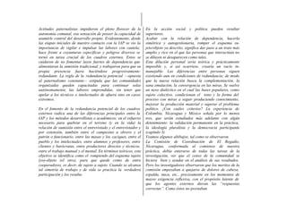 Actitudes paternalistas impidieron el pleno florecer de la        En la acción social y política pueden resultar
autonomía comunal, esa sensación de poseer la capacidad de        superiores.
asumirle control del desarrollo propio. Evidentemente, desde      Acabar con la relación de dependencia, hacerla
las etapas iniciales de nuestro contacto con la IAP se vio la     simétrica y autogestionaria, romper el esquema su-
importancia de vigilar e impulsar las labores con cautela;        jeto/objeto ya descrito, significa dar paso a un trato más
hace frente a coyunturas específicas y peligros diversos se       amplio y rico en el que las personas que interactúan no
tornó en tarea crucial de los cuadros externos. Estos se          se diluyen ni desaparecen como tales.
cuidaron de no fomentar lazos fuertes de dependencia que          Esta dilución personal sería teórica y prácticamente
alimentaran la sumisión tradicional, y trabajaron para que su     imposible y, si así ocurriese, crearía un vacío in-
propia presencia fuera haciéndose progresivamente:                manejable. Las diferencias entre personas siguen
redundante. La regla de la redundancia potencial —opuesta         existiendo aun en condiciones de redundancia; de modo
al paternalismo constante— estipula que las comunidades           que la nueva relación busca la complementación, la
organizadas queden capacitadas para continuar solas               sana emulación, la convergencia en las miras. Se vuelve
autónomamente, las labores emprendidas, sin tener que             un nexo dialéctico en el cual las bases populares, como
apelar a los técnicos o intelectuales de afuera sino en casos     sujeto colectivo, condicionan el tono y la forma del
extremos.                                                         proceso con miras a seguir produciendo conocimiento,
                                                                  mejorar la producción material y superar el problema
En el fomento de la redundancia potencial de los cuadros          político. ¿Con cuáles criterios? La experiencia de
externos radica una de las diferencias principales entre la       Colombia, Nicaragua y México señala por lo menos
IAP y los métodos desarrollistas o académicos: en el esfuerzo     tres, que serán estudiados más adelante con algún
necesario para quebrar en el terreno (y en la vida) la            detenimiento: la validación permanente en la práctica,
relación de sumisión entre el entrevistado y el entrevistador y   la ideología pluralista y la democracia participante
por extensión, también entre el campesino u obrero y el           (capítulo 3)
patrón o funcionario, entre las masas y los caciques, entre el    Veamos algunos altibajos, tal como se observaron.
pueblo y los intelectuales, entre alumnos y profesores, entre     La Comisión de Coordinación de El Regadío,
clientes y burócratas, entre productores directos y técnicos,     Nicaragua, conformada al comienzo de nuestra
entre el trabajo manual y el mental. En términos teóricos, este   práctica, debía enterarse de todas las tareas de la
objetivo se identifica como el rompiendo del esquema sujeto       investigación, ver que el censo de la comunidad se
(yo)-objeto (el otro), para que quede como de entre               hiciera bien y ayudar en el análisis de sus resultados.
cooperadores, es decir, de sujeto a sujeto. Cuando se alcanza     Pero los investigadores observaron que los meritos de la
tal simetría de trabajo y de vida se practica la verdadera        comisión empezaban a quejarse de dolores de cabeza,
participación y los resulta-                                      espalda, nuca, etc., precisamente en los momentos de
                                                                  mayor exigencia reflexiva, con el propósito latente de
                                                                  que los agentes externos dieran las “respuestas
                                                                  correctas”. Como éstos no prestaban
 