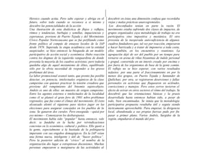 Heroico cuando actúa. Pero sabe esperar y abriga en el         descubrir en éstas una dimensión confusa que recordaba
futuro, sobre todo cuando se reconoce a si mismo y             viejas y malas prácticas anarcogremiales.
descubre las potencialidades de la acción                       Los desconfiados tenían en parte la razón. El
Una ilustración de esta dialéctica de flujos y reflujos,       movimiento estaba sufriendo dos clases de impactos, de
ritmos y tendencias, burbujas y semillas, impaciencias y       grupos organizados cuya metodología de trabajo no era
esperanzas, proviene de Puerto Tejada y del Movimiento         participativa sino impositiva y mesiánica. El otro
Cívico Popular Nortecaucano que se fue perfilando como         provenía de la inesperada auto-suficiencia de algunos
frente político al compás de ensayos locales de la IAP         cuadros fundadores que, tal vez por reacción, empezaron
desde 1978. Superada la etapa académica con la entidad         a hacer barricada y a tratar de imponerse a toda costa,
auspiciador, se hizo entonces la búsqueda de un modelo         ellos también, en los encuentros y reuniones. La
participativo de acción social y económica. Hubo reacción      agrupación dejó de ser del pueblo por un tiempo para
contra los dogmas de la izquierda vanguardista de donde        tornarse en arena de riñas bizantinas de índole personal
provenía la mayoría de los cuadros activistas; pero todavía    y grupal, convertida en un interés creado por encima y
quedaba algo de aquel mesianismo de élites, equilibrado        por fuera de los organismos de base de la gente común.
sólo por la obvia necesidad de responder a los graves          El reflujo no se hizo esperar, con varios resultados
problemas del área.                                            nefastos: por una parte el fraccionamiento en por lo
La labor promocional avanzó tanto, que pronto fue posible      menos dos grupos, en Puerto Tejada y Santander de
detectar, en potencia, intelectuales orgánicos de la clase     Quilichao; por otra, se registraron deserciones y fallas
campesina con quienes practicar la tensión creadora que        personales en activistas que flaquearon en actitudes,
proviene del rompimiento del binomio sujeto-objeto.            convicciones y manejos. Pero estos yerros tuvieron el
Andrés es uno de ellos: un maestro de origen campesino.        efecto de avivar en otros sectores el ritmo del trabajo. Se
Entre los agentes externos e intelectuales de la localidad     descubrió que las orientaciones básicas y la praxis
como él se planeó el gran foro de 1981 sobre problemas         desarrollada hasta entonces habían sido, a pesar de
regionales, que fue como el clímax del movimiento. El éxito    todo, bien encaminadas. Se intuía que la metodología
alcanzado alentó el siguiente paso táctico jugar en las        participativa propuesta resultaba útil y seguía siendo
elecciones para asegurar concejales en los pueblos de la       tácticamente aprovechable. Para empezar, la dirigencia
zona. Se ganaron dos curules. Pero enseguida —quizá por        local, abandonada a sus propias fuerzas pudo por fin
eso mismo— Comenzaron los desbarajustes.                       pasar a primer plano. Varios Andrés, Surgidos de la
El movimiento había sido “popular” hasta entonces, vale        región, empuñaron el mando del pro-
decir, se fundaba en la lucha por reivindicaciones
concretas en lo económico, cultural y político. Ello gustó a
la gente, especialmente a la hastiada de la politiquería
imperante con sus engaños demagógicos. En la IAP veían
una forma nueva, inteligente y útil de “hacer política”.
Pero la posterior adición de “cívico” al nombre de la
organización dio lugar a estrepitosas discusiones. Muchas
personas empezaron a marginarse de las actividades al
 