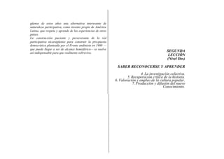 güense de estos años una alternativa interesante de
naturaleza participativa, como invento propio de América
Latina, que respeta y aprende de las experiencias de otros
países.
La construcción paciente y perseverante de la red
participativa nicaragüense para construir la pro-puesta
democrática planteada por el Frente andinista en 1980 —
que puede llegar a ser de alcance hemisférico— se vuelve
así indispensable para que realmente sobreviva.
                                                                                               SEGUNDA
                                                                                                LECCIÓN
                                                                                               (Nivel Dos)

                                                              SABER RECONOCERSE Y APRENDER
                                                                              4. La investigación colectiva.
                                                                     5. Recuperación crítica de la historia.
                                                             6. Valoración y empleo de la cultura popular.
                                                                        7. Producción y difusión del nuevo
                                                                                             Conocimiento.
 