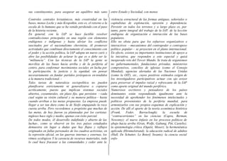 sus constituyentes, para asegurar un equilibro más sano         entre Estado y Sociedad, con menos

Controles centrales leviatánicos, más creatividad en las        violencia estructural de las formas antiguas, señoriales o
bases, menos Locke y más Kropotkin, esto es, el retorno a la    capitalistas de explotación, opresión y dependencia.
escala de lo humano que se ha venido perdiendo con el paso      Persistir en todos los terrenos y a largo plazo es, por
de la historia reciente.                                        tanto, parte integral del trabajo de la IAP, de la lección
En general, con la IAP se hace factible resolver                endógena de organización e interacción de las bases
contradicciones principales en una región con elementos         populares.
endógenos e indígenas y hasta aliviar los conflictos            Ello no obsta para que los esfuerzos organizativos e
suscitados por el nacionalismo chovinista. Al promover          interactivos —mecanismos del contrapoder o contrapeso
actividades que combinan directamente el conocimiento con       político popular— se proyecten en el plano internacional.
el poder y la acción política, la IAP adopta un nuevo cariz y   En efecto, existen ya importantes instituciones de apoyo a
abre las posibilidades de aclarar lo que es o debe ser la       la iniciativa, que responden a este especial y quizá
“militancia”. Con las técnicas de la IAP la gente se            inesperado reto del Tercer Mundo. Se trata de organismos
moviliza de las bases hacia arriba y de la periferia al         no gubernamentales, fundaciones privadas, ministerios
centro, para conformar movimientos sociales en lucha por        comprensivos, concilios de iglesias (como el Consejo
la participación, la justicia y la equidad, sin pensar          Mundial), agencias alertadas de las Naciones Unidas
necesariamente en fundar partidos jerárquicos en-tendidos       (como la OIT), etc., cuyos positivos estímulos exigen de
a la manera tradicional. -                                      los investigadores participativos actuar con ojo avizor
Tales tareas de naturaleza sociopolítica no pueden              para preservar el impulso raizal y refrescante de la IAP
planificarse estrictamente ni generalizarse o copiarse          como aporte original del mundo periférico.
acríticamente, puesto que implican sistemas sociales            Numerosos escritores y pensadores de los países
abiertos, coyunturales, sin plazo fijo, que persisten —cada     dominantes están respondiendo igualmente ante la
cual según su visión cultural y su manera política— hasta       necesidad de aprehender los fenómenos intelectuales y
cuando arriban a las metas propuestas. La empresa puede         políticos provenientes de la periferia mundial, para
llegar a ser tan dura como la de Sísifo empujando la roca       armonizarlos con sus propios esquemas de explicación y
cuesta arriba. Pero recordemos a propósito que muchas de        acción. De allí el aporte de la teoría económica histórica
las metas, de hoy fueron ya planteadas por los cartistas        (Frank,     Feder,    Barraclough); la escuela de
ingleses hace siglo y medio, apenas con éxito parcial.          “contracorrientes” en las ciencias (Capra, Berman,
De todos modos, él desarrollo indefinido y abierto de las       Nowotny); el nuevo énfasis en los procesos políticos de
luchas-, como se observó en los tres países estudiados          abajo hacia arriba (Gran, Wolfe, Galtung, Pitt, Castelis);
demuestra sin lugar a dudas que hay flujos y reflujos           la epistemología crítica (Oquist, Moser); la hermenéutica
originados en fallas personales de los cuadros activistas, en   aplicada (Hirnmelstrand); la educación radical de adultos
la represión oficial, en las guerras internas y externas, los   (Hall, De Schutter, Le Boterf, Swantz); la ciencia social
ritmos ecológicos Y la carencia de recursos materiales, todo    enfo-
lo cual hace fracasar a las comunidades y ceder ante la
 