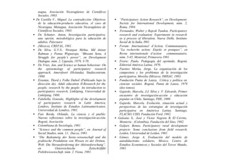 nagua, Asociación Nicaragüense de Científicos
     Sociales, 1983.
•   De Castilla V., Miguel, La contradicción: Objetivos      •    “Participatory Action Research”, en Development:
     de la educación-producto educativa, el caso de               Society for International Development, núm. 2,
     Nicaragua, Managua, Asociación Nicaragüense de               Roma, 1984.
     Científicos Sociales, 1983.                             •    Fernandes, Walter y Rajesh Tandon, Participatory
•    De Schutter, Anton, Investigación participativa:             research and evaluation: Experiments in research
     una opción, metodológica para la educación de                as a process of liberation, Nueva Delhi, Instituto
     adultos, Pátzcuaro                                           Social de la India, l981.
•    (México), CREFAL, 1981.                                 •    Forum- Internationa1 d’Action, Communautaire,
•    De Silva, G.V.S., Niranjan Mehta, Md Anisur                  “La recherche action: Enjeüx et pratques”, en
     Rahman y Ponna Wignaraja, “Bhoomi Sena, A                    Revue internationale d’action       communautaire,
     Struggle for people’s power”, en Development                 núm. 5-45, Montréal, Primavera 1981.
     Dialogue, núm. 2, Uppsala, 1979, 3-70.                  •    Freire; Paulo, Pedagogía del oprimido, Bogotá,
•    De Vries, Jan, and Science as human behaviour: On            Editorial América Latina, 1970.
     the epistemology of participatory research              •    Fuentes Morúa, Jorge, La organización de los
     approach, Amersfoort (Holanda), Studiecentrum,               campesinos y los problemas de la investigación
     1980.                                                        participativa, Morelia (México), IMISAC, 1983.
•    Erasmie, Thord y Folke Dubeil (Publicado bajo la        •    Fundación Punta de Lanza, Crítica y política en
     dirección de), Adult education II-Research for the           ciencias sociales. Bogotá, Punta de Lanza, 1978
     people, research by the people: An introduction to           (dos tomos).
     participatory research, Linköping, Universidad de       •    Gajardo, Marcela, J.J. Silva y .V. Edwards, Primer
     Linköping, 1980.                                             encuentro de investigación-acción y educación
•    Falabella, Gonzalo, Highlights of the development            popular en Chile, Santiago, PIIE, 1980.
     of participatory research in Latin America,             •    Gajardo, Marcela, Evolución, situación actual y
     Londres, Instituto de Estudios Latinoamericanos,             perspectivas de las estrategias de investigación
     Universidad de Londres, 1981.                                participativa en Aménrica Latina, Santiago,
•    Fais Borda, Orlando, La ciencia y el pueblo:                 FLACSO, CIID, Fundación Ford, 1982.
     Nuevas reflexiones sobre la investigación-acción,       •   Galeano S., José y Víctor Negrete B, El Cerrito,
     Bogotá, Asociación                                           Montería , (Colombia), Fundación del Sino, 1982.
•    Colombiana de Sociología, 1981.                         •    Galjart, Benno, Participatory rural development
•    “Science and the common people”, en Journal of               projects: Some conclusions from field research,
     Social Studies, núm. 11, Dacca, 1981.                        Leiden, Universidad de Leiden, 1981.
•    “Die Bedeuturig der Sozia~wissenschaft und die          •    Gámez, Jorge A, Evaluación del modelo de
     praktische Produktion von Wissen iri der Dritten,            autodidactismo solidario, México, Centro de
     Welt: Die Herausforderung der Aktionsforschung”,             Estudios Económicos y Sociales del Tercer Mundo,
     en           Osterreichische           Zeitschriftfür        1981.
     Politikwissenschaft, núm. 2, Viena, 1981.
 
