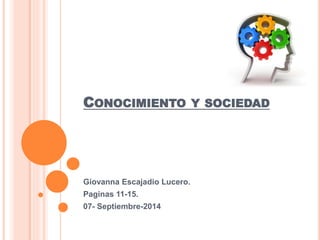 CONOCIMIENTO Y SOCIEDAD 
Giovanna Escajadio Lucero. 
Paginas 11-15. 
07- Septiembre-2014 
 