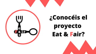 ¿Conocéis el
proyecto
Eat & Fair?
 