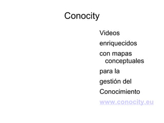 Conocity
       Videos
       enriquecidos
       con mapas
         conceptuales
       para la
       gestión del
       Conocimiento
       www.conocity.eu
 