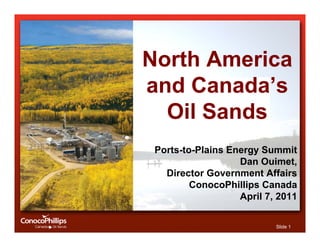North America
and Canada’s
  Oil Sands
 Ports-to-Plains Energy Summit
                   Dan Ouimet,
   Director Government Affairs
         ConocoPhillips Canada
                   April 7, 2011

                           Slide 1
 