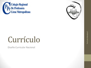 Currículo
Diseño Curricular Nacional

Prof Julio Mendoza F

Colegio Regional
De Profesores
Lima Metropolitana

 