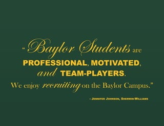 “Baylor Students are
PROFESSIONAL, MOTIVATED,
TEAM-PLAYERS.
We enjoy recruitingon the Baylor Campus.”
and
- JENNIFER JOHNSON, SHERWIN-WILLIAMS
 