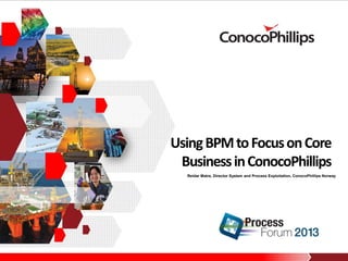 Using BPM to Focus on Core
Business in ConocoPhillips
Reidar Matre, Director System and Process Exploitation, ConocoPhillips Norway

 