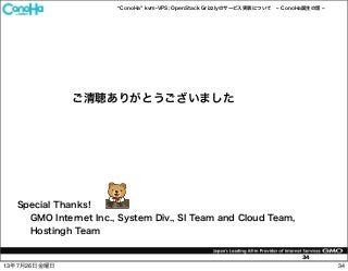 ConoHa kvm-VPS; OpenStack Grizzlyのサービス実装について ConoHa誕生の話
34
ご清聴ありがとうございました
Special Thanks!
GMO Internet Inc., System Div., SI Team and Cloud Team,
Hostingh Team
3413年7月26日金曜日
 