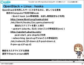 ConoHa kvm-VPS; OpenStack Grizzlyのサービス実装について ConoHa誕生の話
22
OpenStack + Linux : hooks
OpenStackを利用したサービスを作るのに、欲しくなる要素
既存のCo...