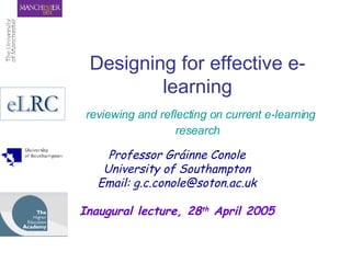 Designing for effective e-learning   reviewing and reflecting on current e-learning research Professor Gráinne Conole University of Southampton Email: g.c.conole@soton.ac.uk Inaugural lecture, 28 th  April 2005 