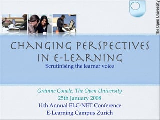 Changing Perspectives
   in E-learning
       Scrutinising the learner voice



    Gráinne Conole, The Open University
            25th January 2008
    11th Annual ELC-NET Conference
       E-Learning Campus Zurich