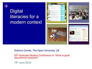 +
    Digital
    literacies for a
    modern context




      Gráinne Conole, The Open University, UK

      DIT Graduate Student Conference is: ‘What is good
      educational research?’

      15th June 2010
 