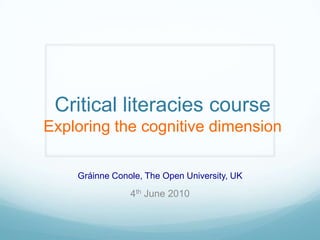 Critical literacies course
Exploring the cognitive dimension

    Gráinne Conole, The Open University, UK

                4th June 2010
 
