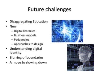 Future challenges
• Disaggregating Education
• New
– Digital literacies
– Business models
– Pedagogies
– Approaches to design
• Understanding digital
identity
• Blurring of boundaries
• A move to slowing down
 