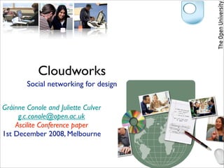 Cloudworks
        Social networking for design

Gráinne Conole and Juliette Culver
     g.c.conole@open.ac.uk
    Ascilite Conference paper
1st December 2008, Melbourne
 