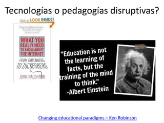 Tecnologías o pedagogías disruptivas? 
Changing educational paradigms – Ken Robinson 
 