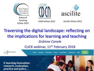 Traversing the digital landscape: reflecting on
the implications for learning and teaching
Gráinne Conole
CLICK webinar, 11th February 2018
National
Teaching
Fellow 2012
Ascilite fellow 2012EDEN fellow 2013
 