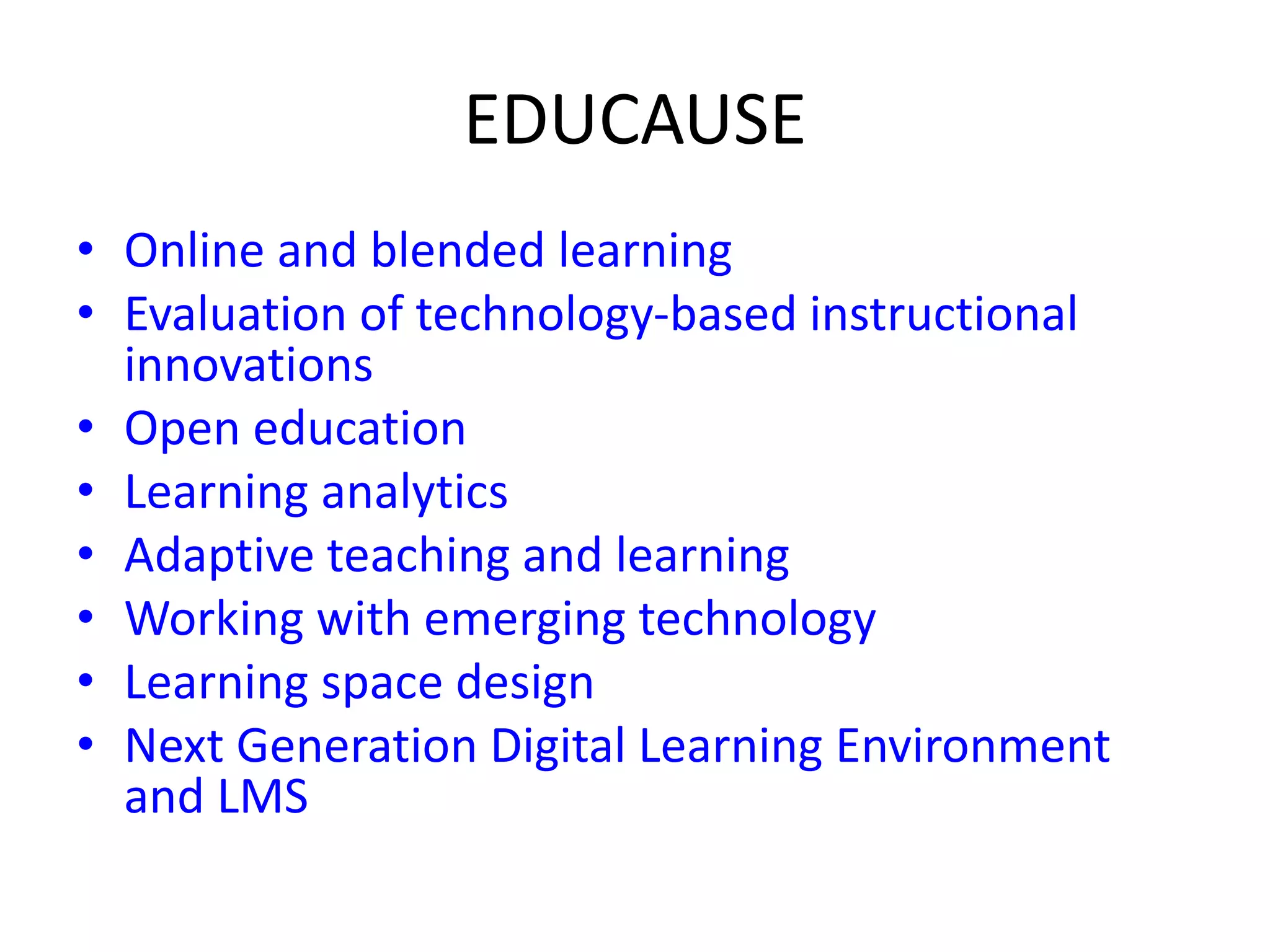 EDUCAUSE
• Online and blended learning
• Evaluation of technology-based instructional
innovations
• Open education
• Learning analytics
• Adaptive teaching and learning
• Working with emerging technology
• Learning space design
• Next Generation Digital Learning Environment
and LMS
 
