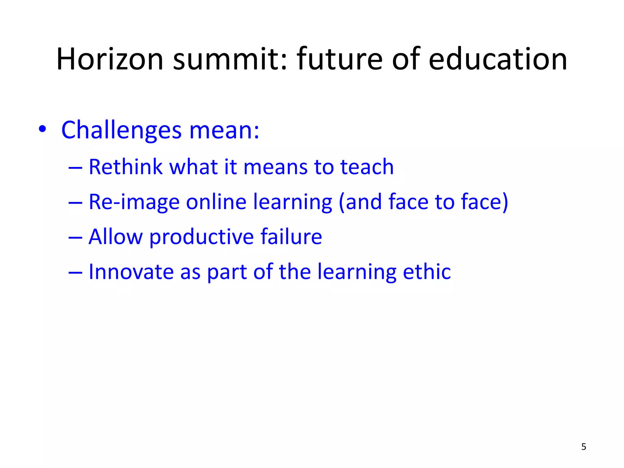 Horizon summit: future of education
• Challenges mean:
– Rethink what it means to teach
– Re-image online learning (and face to face)
– Allow productive failure
– Innovate as part of the learning ethic
5
 