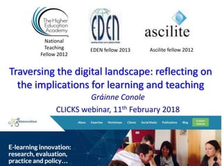 Traversing the digital landscape: reflecting on
the implications for learning and teaching
Gráinne Conole
CLICKS webinar, 11th February 2018
National
Teaching
Fellow 2012
Ascilite fellow 2012EDEN fellow 2013
 