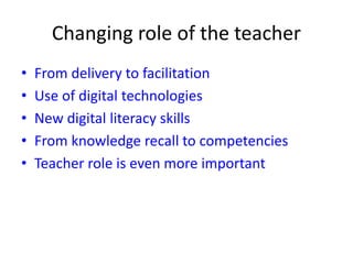 Changing role of the teacher
• From delivery to facilitation
• Use of digital technologies
• New digital literacy skills
• From knowledge recall to competencies
• Teacher role is even more important
 