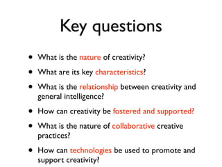 Key questions
•   What is the nature of creativity?

•   What are its key characteristics?

•   What is the relationship b...