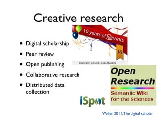 Creative research
•   Digital scholarship

•   Peer review

•   Open publishing

•   Collaborative research

•   Distributed data
    collection


                             Weller, 2011, The digital scholar
 