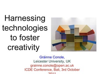 Harnessing
technologies
   to foster
  creativity
              Gráinne Conole,
          Leicester University, UK
        grainne.conole@open.ac.uk
     ICDE Conference, Bali, 3rd October
 