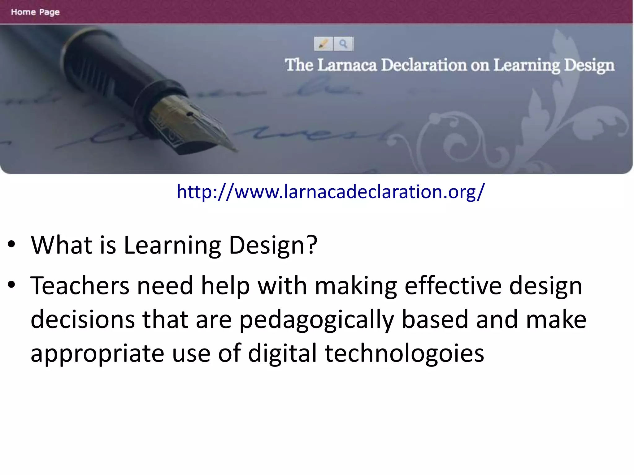 http://www.larnacadeclaration.org/
• What is Learning Design?
• Teachers need help with making effective design
decisions that are pedagogically based and make
appropriate use of digital technologoies
 