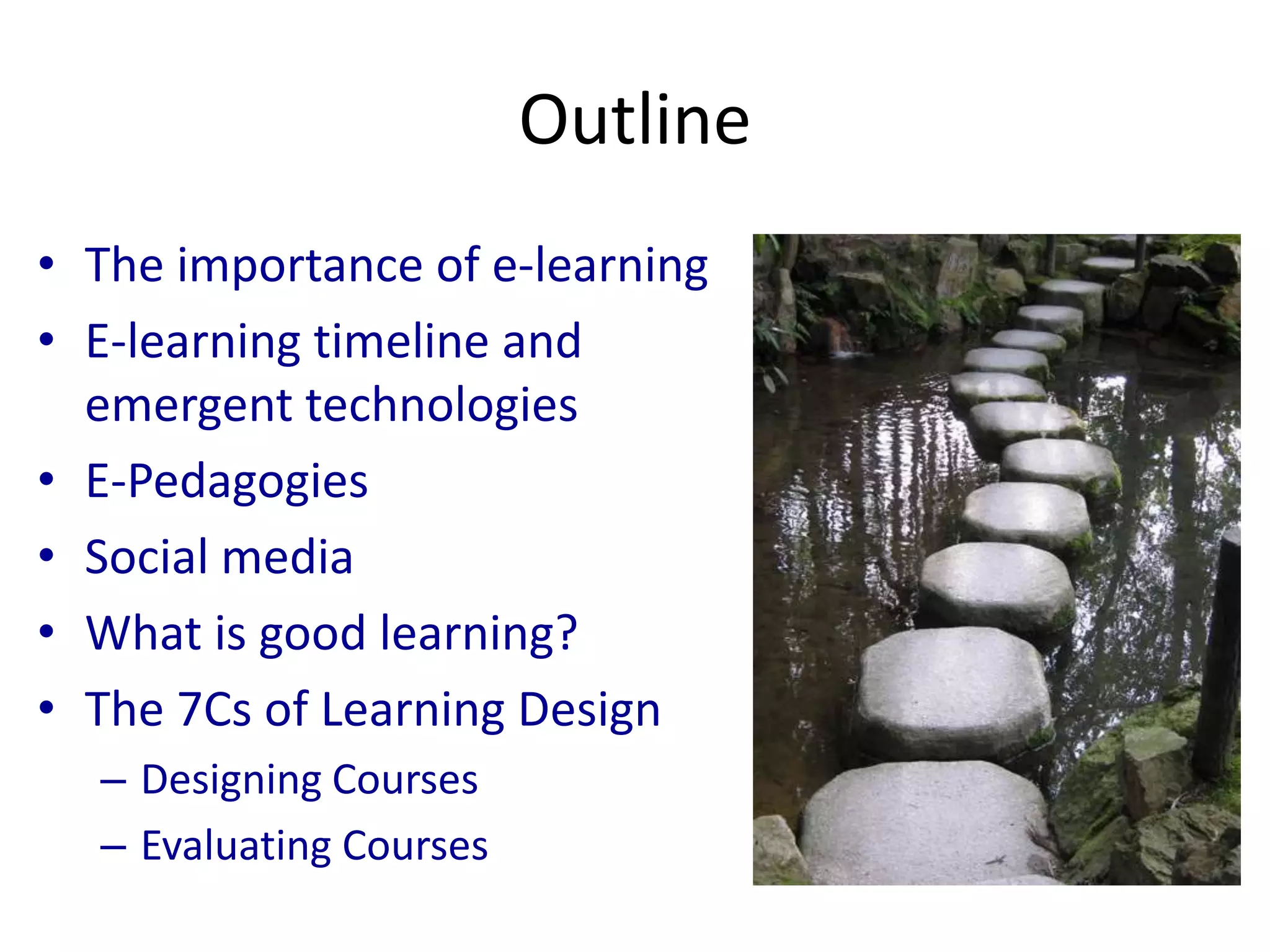 Outline
• The importance of e-learning
• E-learning timeline and
emergent technologies
• E-Pedagogies
• Social media
• What is good learning?
• The 7Cs of Learning Design
– Designing Courses
– Evaluating Courses
 
