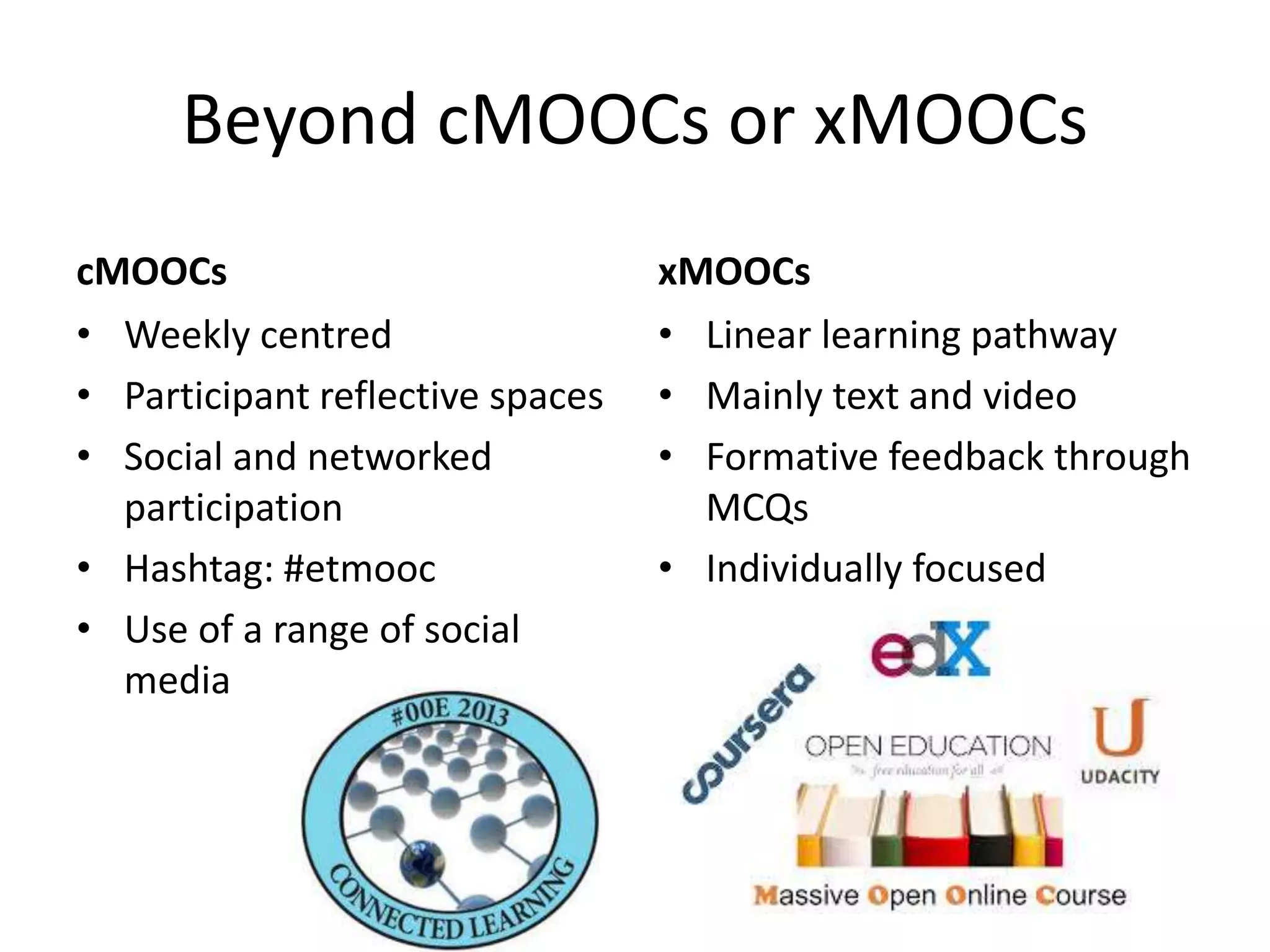 Beyond cMOOCs or xMOOCs
cMOOCs
• Weekly centred
• Participant reflective spaces
• Social and networked
participation
• Hashtag: #etmooc
• Use of a range of social
media
xMOOCs
• Linear learning pathway
• Mainly text and video
• Formative feedback through
MCQs
• Individually focused
 