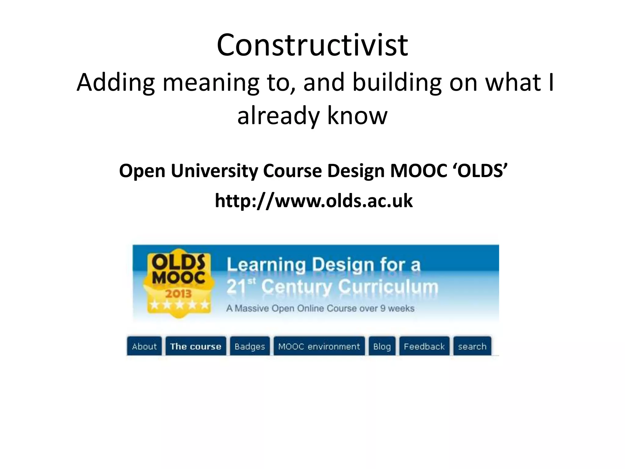 Constructivist
Adding meaning to, and building on what I
already know
Open University Course Design MOOC ‘OLDS’
http://www.olds.ac.uk
 