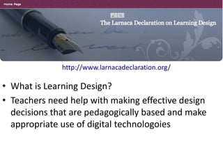 http://www.larnacadeclaration.org/
• What is Learning Design?
• Teachers need help with making effective design
decisions ...