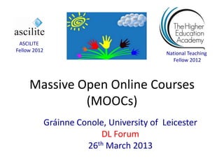 ASCILITE
Fellow 2012
                                             National Teaching
                                               Fellow 2012



     Massive Open Online Courses
              (MOOCs)
              Gráinne Conole, University of Leicester
                           DL Forum
                        26th March 2013
 