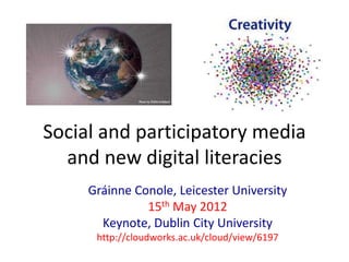 Social and participatory media
and new digital literacies
Gráinne Conole, Leicester University
15th May 2012
Keynote, Dublin City University
http://cloudworks.ac.uk/cloud/view/6197
 