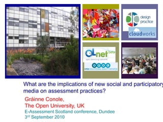 What are the implications of new social and participatory media on assessment practices? Gráinne Conole, The Open University, UK E-Assessment Scotland conference, Dundee 3rd September 2010 