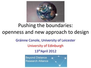 Pushing the boundaries:
openness and new approach to design
     Gráinne Conole, University of Leicester
            University of Edinburgh
                13thApril 2012
 