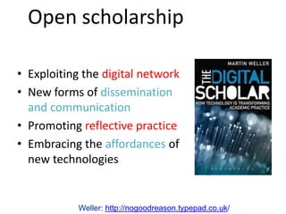Open scholarship

• Exploiting the digital network
• New forms of dissemination
  and communication
• Promoting reflective practice
• Embracing the affordances of
  new technologies


            Weller: http://nogoodreason.typepad.co.uk/
 