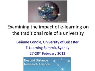 Examining the impact of e-learning on
  the traditional role of a university
    Gráinne Conole, University of Leicester
         E-Learning Summit, Sydney
            27-28th February 2012
 