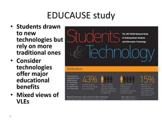 EDUCAUSE study
• Students drawn
  to new
  technologies but
  rely on more
  traditional ones
• Consider
  technologies
  offer major
  educational
  benefits
• Mixed views of
  VLEs

9
 
