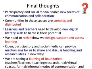 Final thoughts
• Participatory and social media enable new forms of
  communication and collaboration
• Communities in the...