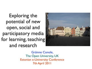 Exploring the
  potential of new
   open, social and
 participatory media
for learning, teaching
    and research
                 Gráinne Conole,
             The Open University, UK
         Estonian e-University Conference
                  7th April 2011
 