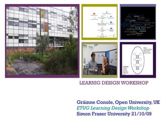 LEARNIG DESIGN WORKSHOP Gráinne Conole, Open University, UK ETUG Learning Design Workshop Simon Fraser University 21/10/09 